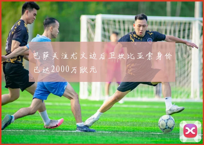 巴萨关注尤文边后卫坎比亚索身价已达2000万欧元