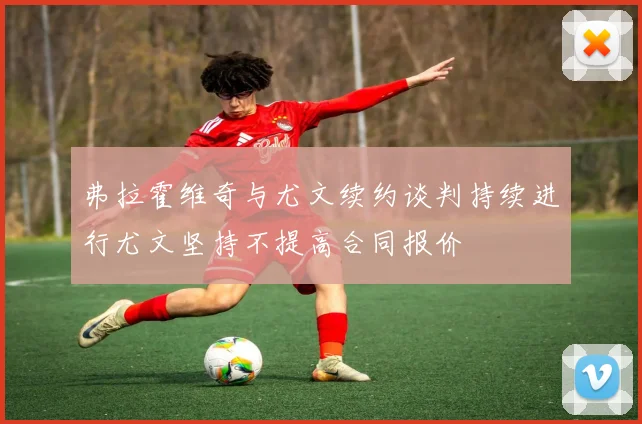 弗拉霍维奇与尤文续约谈判持续进行尤文坚持不提高合同报价