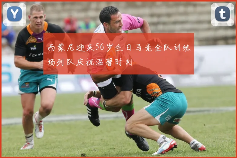 西蒙尼迎来56岁生日马竞全队训练场列队庆祝温馨时刻