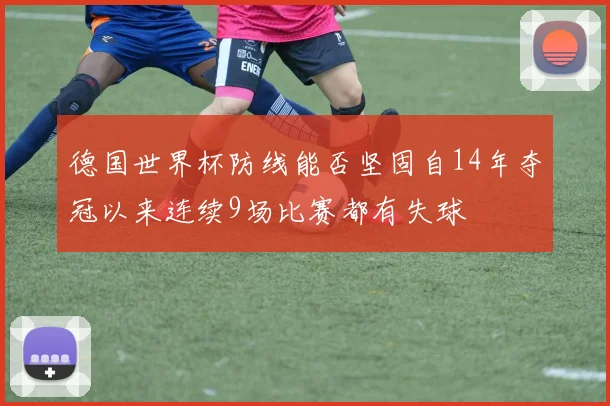 德国世界杯防线能否坚固自14年夺冠以来连续9场比赛都有失球
