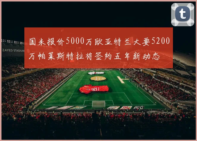 国米报价5000万欧亚特兰大要5200万帕莱斯特拉将签约五年新动态