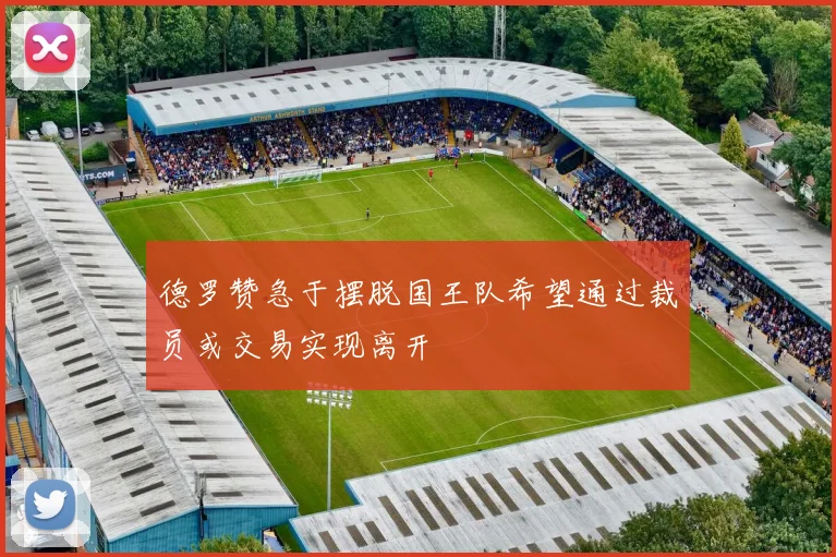 德罗赞急于摆脱国王队希望通过裁员或交易实现离开