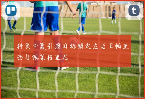 科莫今夏引援目标锁定左后卫帕里西与佩莱格里尼