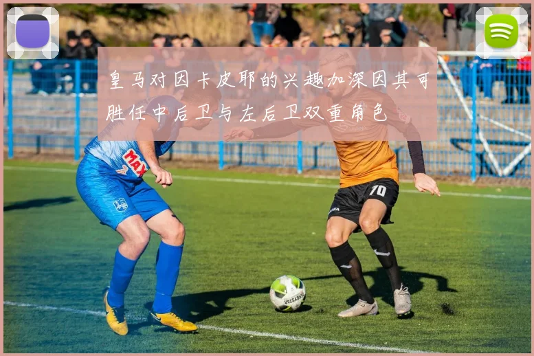 皇马对因卡皮耶的兴趣加深因其可胜任中后卫与左后卫双重角色