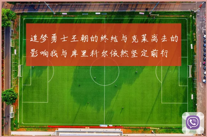 追梦勇士王朝的终结与克莱离去的影响我与库里科尔依然坚定前行