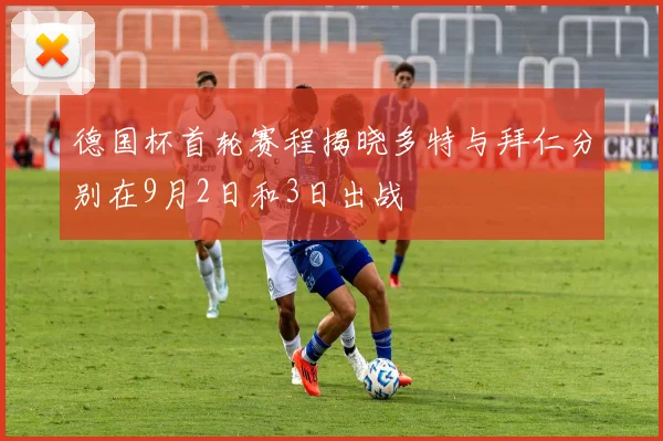 德国杯首轮赛程揭晓多特与拜仁分别在9月2日和3日出战