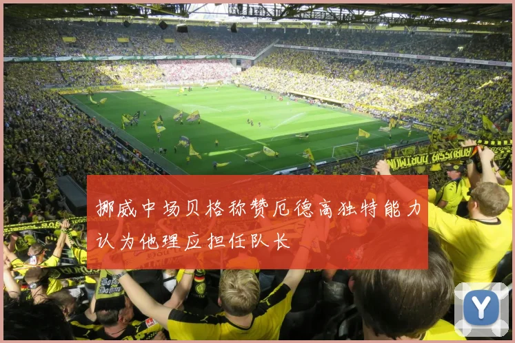 挪威中场贝格称赞厄德高独特能力认为他理应担任队长