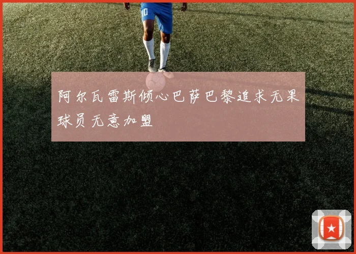 阿尔瓦雷斯倾心巴萨巴黎追求无果球员无意加盟