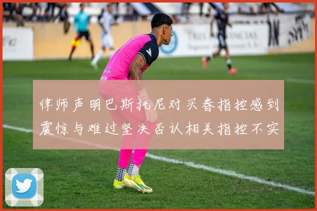 律师声明巴斯托尼对买春指控感到震惊与难过坚决否认相关指控不实