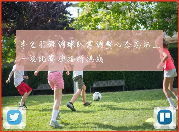 李金羽强调球队需调整心态忘记上一场比赛迎接新挑战