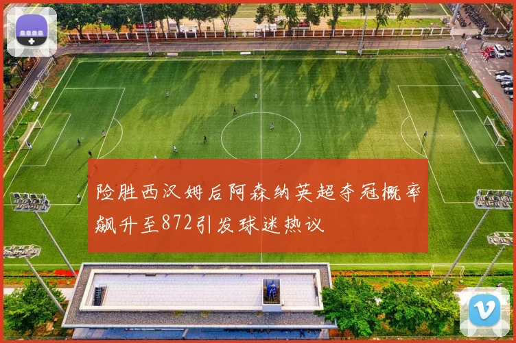 险胜西汉姆后阿森纳英超夺冠概率飙升至872引发球迷热议