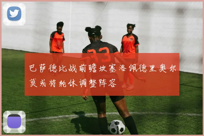 巴萨德比战前瞻坎塞洛佩德里奥尔莫或将轮休调整阵容