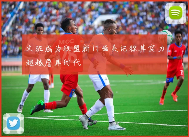 文班成为联盟新门面美记称其实力超越詹库时代