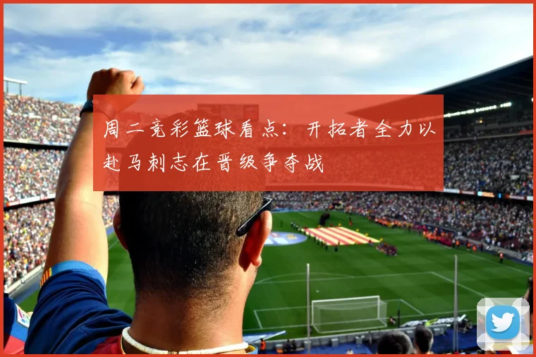 周二竞彩篮球看点：开拓者全力以赴马刺志在晋级争夺战