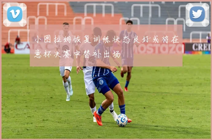 小图拉姆恢复训练状态良好或将在意杯决赛中替补出场