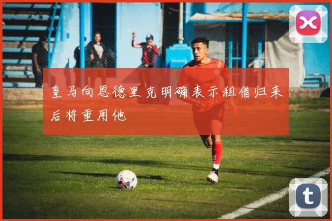 皇马向恩德里克明确表示租借归来后将重用他