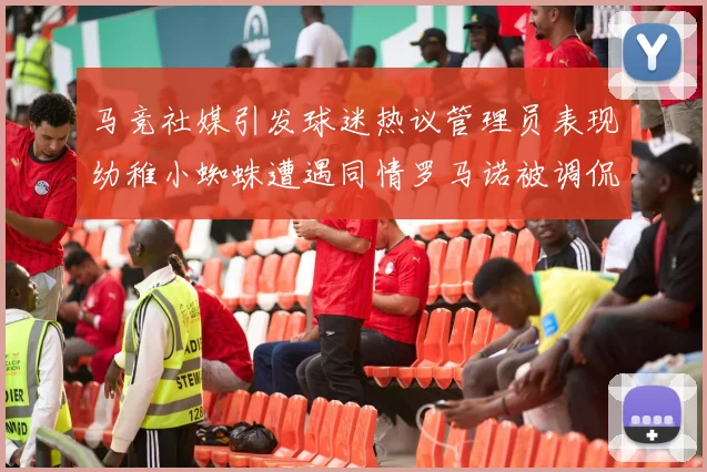马竞社媒引发球迷热议管理员表现幼稚小蜘蛛遭遇同情罗马诺被调侃