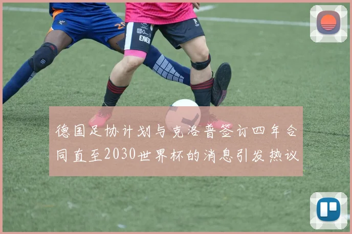 德国足协计划与克洛普签订四年合同直至2030世界杯的消息引发热议