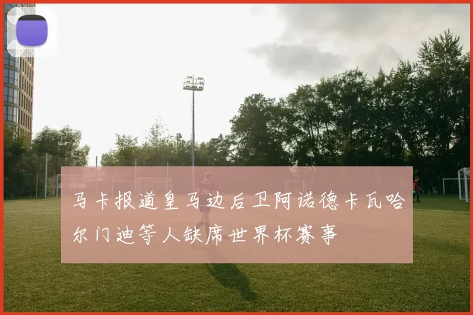 马卡报道皇马边后卫阿诺德卡瓦哈尔门迪等人缺席世界杯赛事