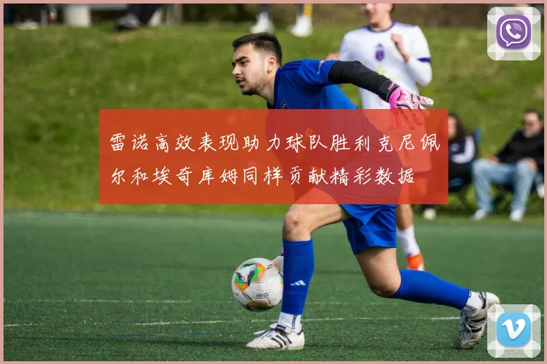 雷诺高效表现助力球队胜利克尼佩尔和埃奇库姆同样贡献精彩数据