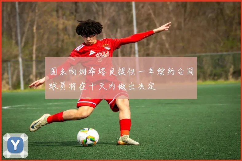 国米向姆希塔良提供一年续约合同球员将在十天内做出决定