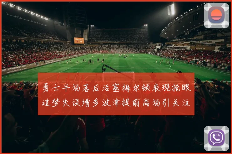 勇士半场落后活塞梅尔顿表现抢眼追梦失误增多波津提前离场引关注