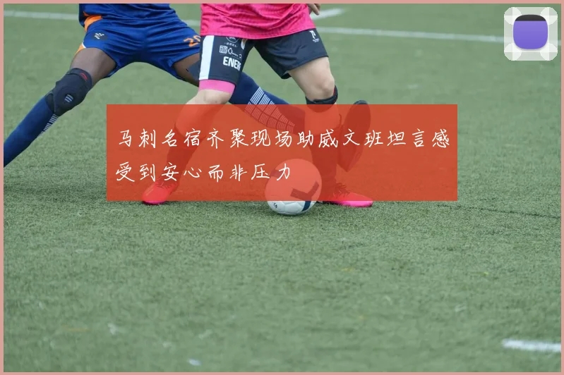 马刺名宿齐聚现场助威文班坦言感受到安心而非压力