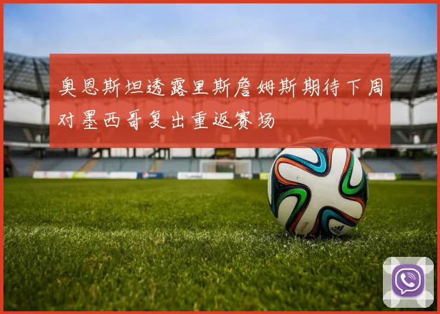 奥恩斯坦透露里斯詹姆斯期待下周对墨西哥复出重返赛场