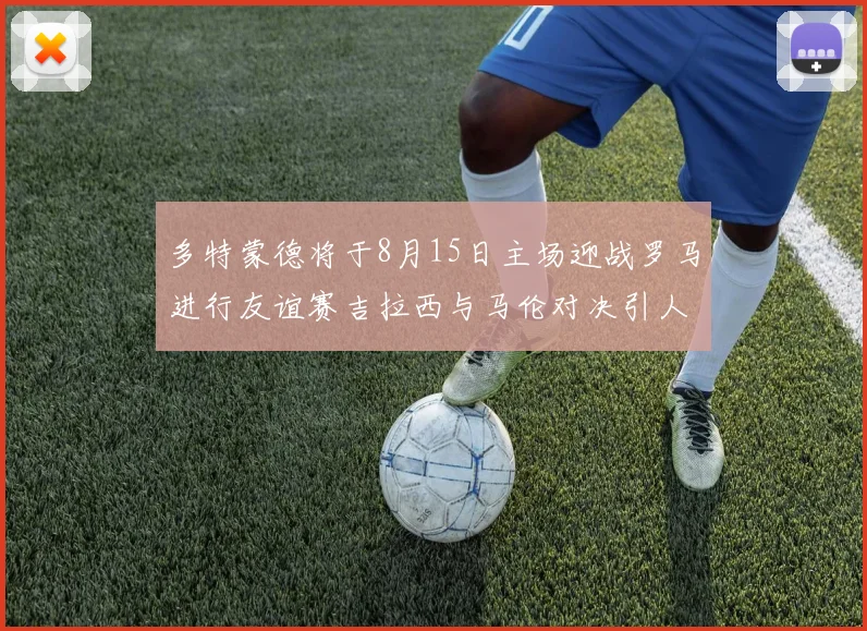 多特蒙德将于8月15日主场迎战罗马进行友谊赛吉拉西与马伦对决引人期待