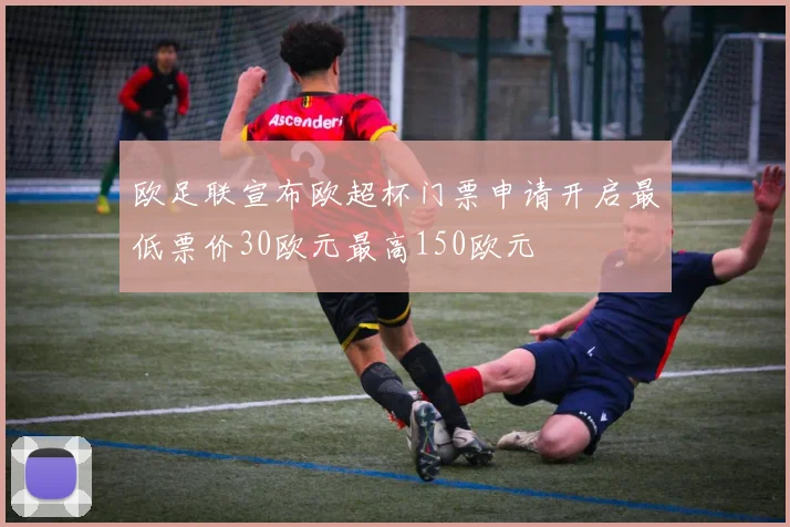 欧足联宣布欧超杯门票申请开启最低票价30欧元最高150欧元